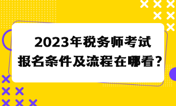 2023年稅務(wù)師考試報(bào)名條件及流程在哪看？