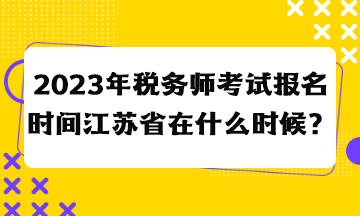 2023年稅務(wù)師考試報(bào)名時(shí)間江蘇省在什么時(shí)候？