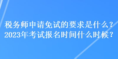 稅務(wù)師申請(qǐng)免試的要求是什么？2023年考試報(bào)名時(shí)間什么時(shí)候？