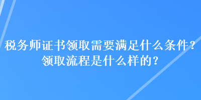 稅務(wù)師證書領(lǐng)取需要滿足什么條件？領(lǐng)取流程是什么樣的？