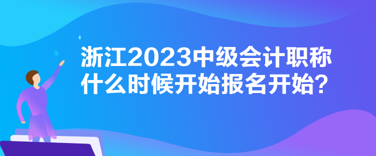 浙江2023中級會計職稱什么時候開始報名開始？