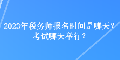 2023年稅務(wù)師報(bào)名時(shí)間是哪天？考試哪天舉行？