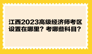 江西2023高級經(jīng)濟(jì)師考區(qū)設(shè)置在哪里？考哪些科目？