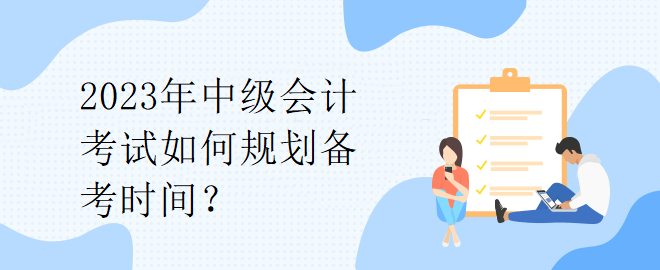 2023年中級會計考試如何規(guī)劃備考時間？