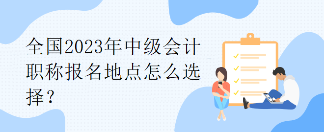 全國(guó)2023年中級(jí)會(huì)計(jì)職稱報(bào)名地點(diǎn)怎么選擇？