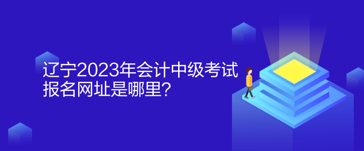 遼寧2023年會計中級考試報名網(wǎng)址是哪里？