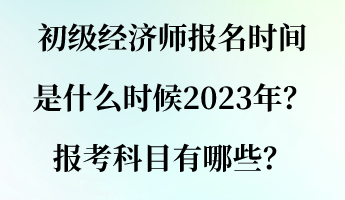 初級(jí)經(jīng)濟(jì)師報(bào)名時(shí)間是什么時(shí)候2023年？報(bào)考科目有哪些？