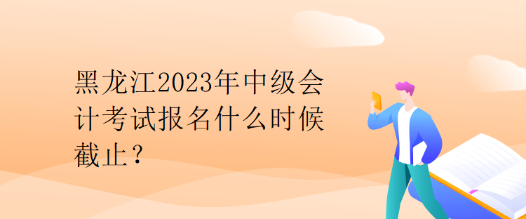 黑龍江2023年中級(jí)會(huì)計(jì)考試報(bào)名什么時(shí)候截止？