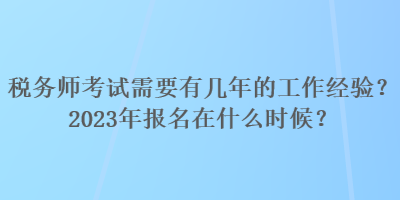 稅務(wù)師考試需要有幾年的工作經(jīng)驗(yàn)？2023年報(bào)名在什么時(shí)候？