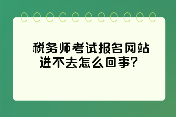 稅務(wù)師考試報(bào)名網(wǎng)站進(jìn)不去怎么回事