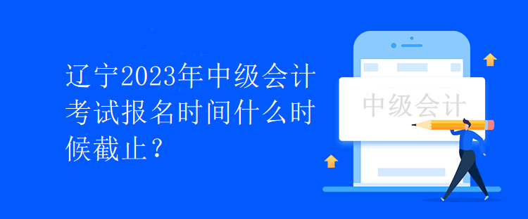 遼寧2023年中級會計考試報名時間什么時候截止？