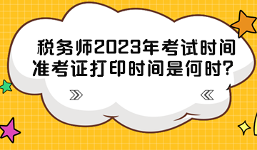 稅務(wù)師2023年考試時(shí)間準(zhǔn)考證打印時(shí)間分別是什么時(shí)候？