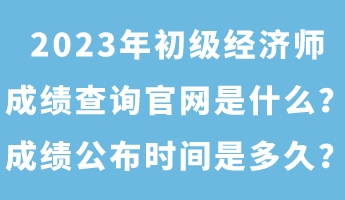 2023年初級經(jīng)濟師成績查詢官網(wǎng)是什么？成績公布時間是多久？