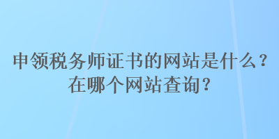 申領(lǐng)稅務(wù)師證書(shū)的網(wǎng)站是什么？在哪個(gè)網(wǎng)站查詢(xún)？