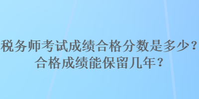 稅務(wù)師考試成績合格分?jǐn)?shù)是多少？合格成績能保留幾年？