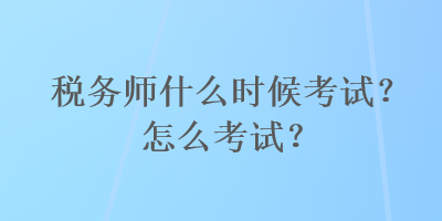 稅務(wù)師什么時候考試？怎么考試？