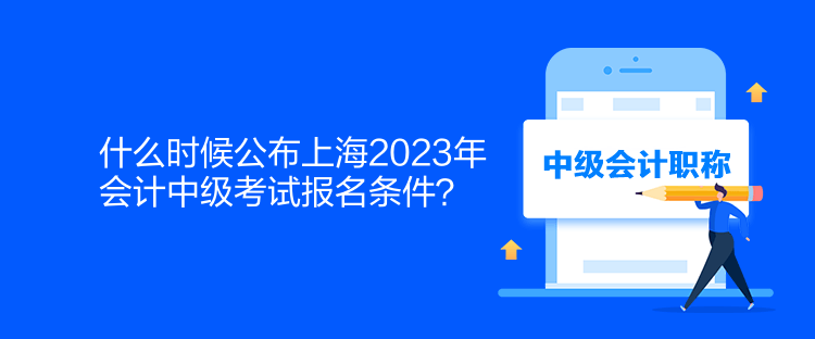 什么時(shí)候公布上海2023年會(huì)計(jì)中級(jí)考試報(bào)名條件？