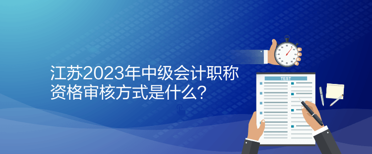 江蘇2023年中級會計職稱資格審核方式是什么？