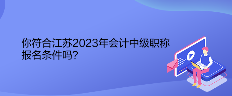 你符合江蘇2023年會計中級職稱報名條件嗎？