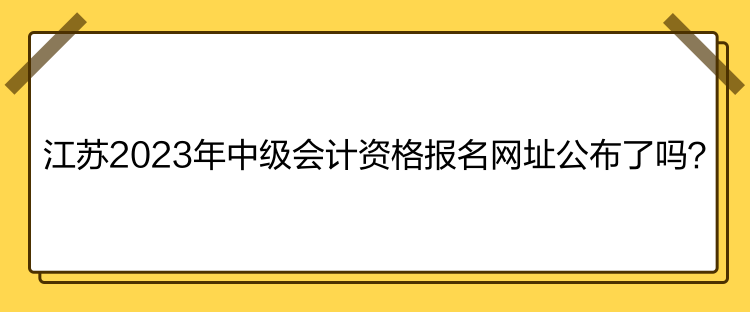 江蘇2023年中級(jí)會(huì)計(jì)資格報(bào)名網(wǎng)址公布了嗎？