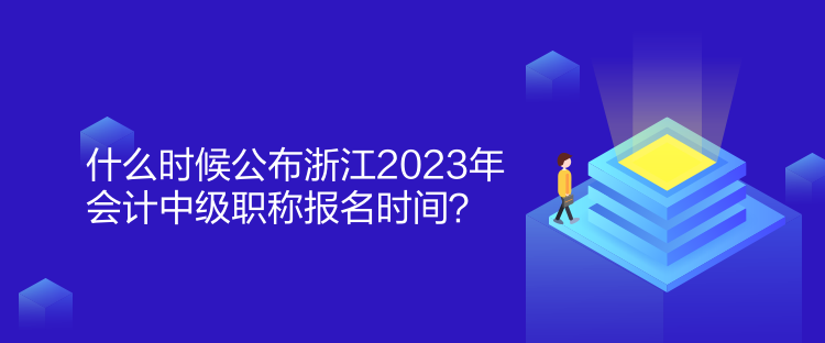 什么時候公布浙江2023年會計中級職稱報名時間？