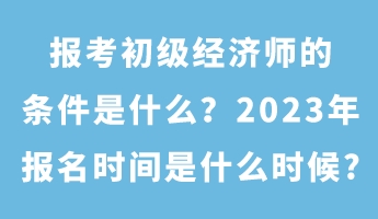 報(bào)考初級(jí)經(jīng)濟(jì)師的條件是什么？2023年報(bào)名時(shí)間是什么時(shí)候_