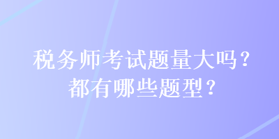 稅務(wù)師考試題量大嗎？都有哪些題型？