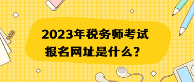 2023年稅務(wù)師考試報名網(wǎng)址是什么？