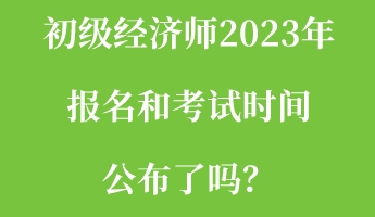 初級經(jīng)濟師2023年報名和考試時間公布了嗎？