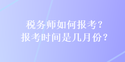 稅務(wù)師如何報(bào)考？報(bào)考時(shí)間是幾月份？