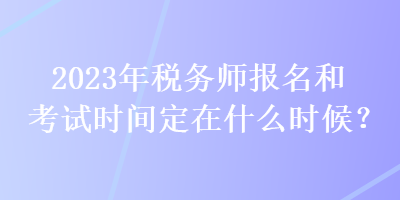 2023年稅務(wù)師報(bào)名和考試時(shí)間定在什么時(shí)候？