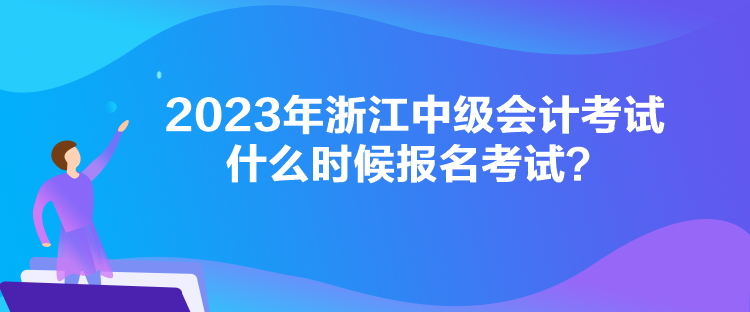 2023年浙江中級會計考試什么時候報名考試？