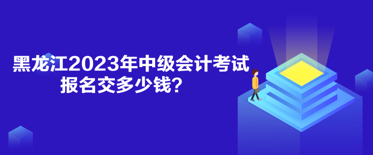 黑龍江2023年中級會計考試報名交多少錢？