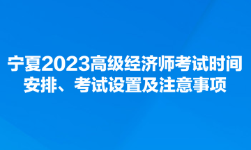 寧夏2023高級經(jīng)濟(jì)師考試時間安排、考試設(shè)置及注意事項