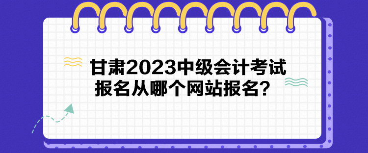 甘肅2023中級會計考試報名從哪個網(wǎng)站報名？