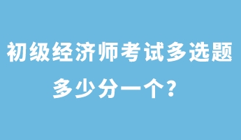 初級經(jīng)濟(jì)師考試多選題多少分一個？