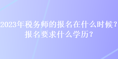 2023年稅務(wù)師的報(bào)名在什么時(shí)候？報(bào)名要求什么學(xué)歷？