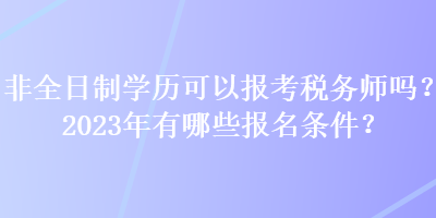 非全日制學(xué)歷可以報(bào)考稅務(wù)師嗎？2023年有哪些報(bào)名條件？