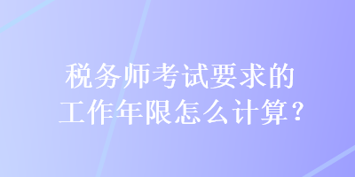 稅務(wù)師考試要求的工作年限怎么計(jì)算？