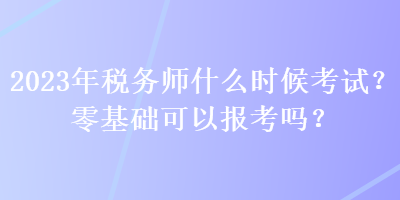 2023年稅務(wù)師什么時(shí)候考試？零基礎(chǔ)可以報(bào)考嗎？