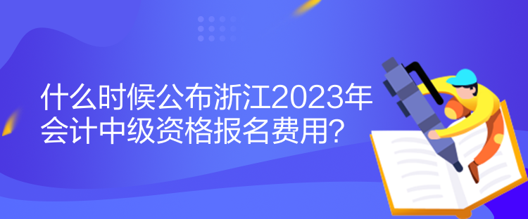 什么時(shí)候公布浙江2023年會(huì)計(jì)中級(jí)資格報(bào)名費(fèi)用？