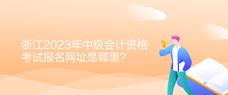 浙江2023年中級會計資格考試報名網址是哪里？