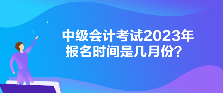 中級(jí)會(huì)計(jì)考試2023年報(bào)名時(shí)間是幾月份？