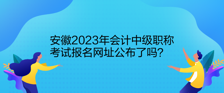 安徽2023年會(huì)計(jì)中級(jí)職稱考試報(bào)名網(wǎng)址公布了嗎？