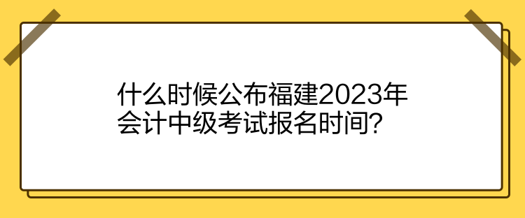 什么時候公布福建2023年會計(jì)中級考試報名時間？