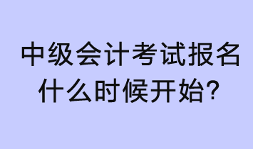 2023年中級(jí)會(huì)計(jì)考試報(bào)名什么時(shí)候開始？