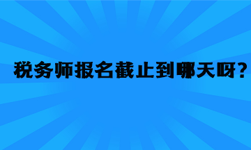 稅務(wù)師報(bào)名截止到哪天呀？