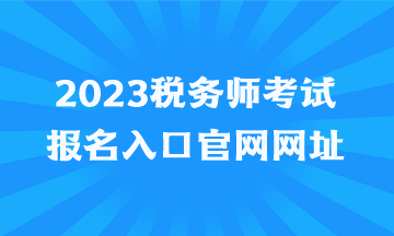 2023稅務(wù)師考試報(bào)名入口官網(wǎng)網(wǎng)址