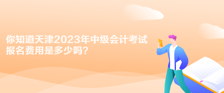 你知道天津2023年中級會計考試報名費用是多少嗎？