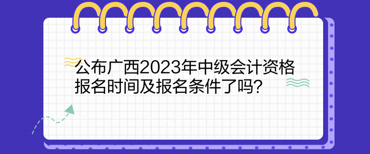 公布廣西2023年中級會計資格報名時間及報名條件了嗎？